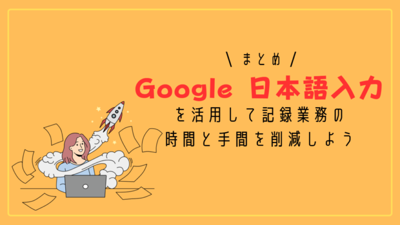 まとめ：Google  日本語入力を活用して記録業務の時間と手間を削減しよう