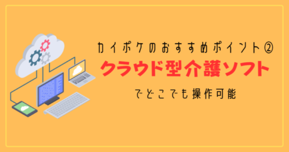 カイポケのおすすめポイント②：クラウド型介護ソフトでどこでも操作可能