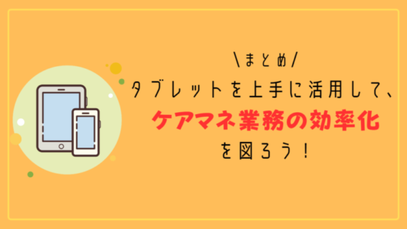 まとめ：タブレットを上手に活用して、ケアマネ業務の効率化を図ろう！