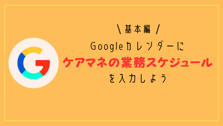 【基本編】Googleカレンダーにケアマネの業務スケジュールを入力しよう